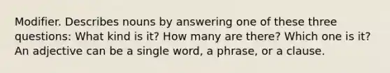 Modifier. Describes nouns by answering one of these three questions: What kind is it? How many are there? Which one is it? An adjective can be a single word, a phrase, or a clause.