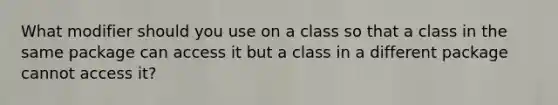 What modifier should you use on a class so that a class in the same package can access it but a class in a different package cannot access it?