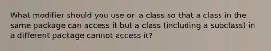 What modifier should you use on a class so that a class in the same package can access it but a class (including a subclass) in a different package cannot access it?