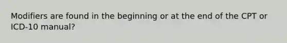 Modifiers are found in the beginning or at the end of the CPT or ICD-10 manual?