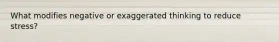 What modifies negative or exaggerated thinking to reduce stress?