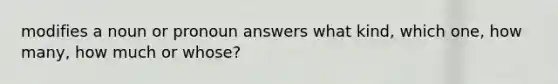 modifies a noun or pronoun answers what kind, which one, how many, how much or whose?