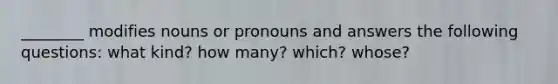 ________ modifies nouns or pronouns and answers the following questions: what kind? how many? which? whose?