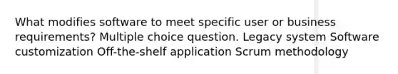 What modifies software to meet specific user or business requirements? Multiple choice question. Legacy system Software customization Off-the-shelf application Scrum methodology