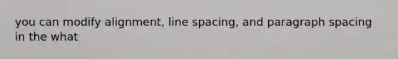 you can modify alignment, line spacing, and paragraph spacing in the what