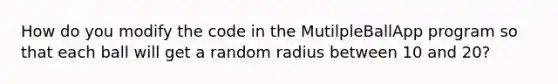 How do you modify the code in the MutilpleBallApp program so that each ball will get a random radius between 10 and 20?