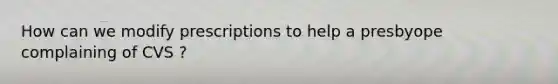 How can we modify prescriptions to help a presbyope complaining of CVS ?