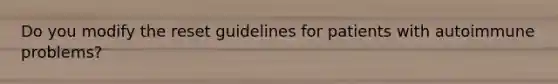 Do you modify the reset guidelines for patients with autoimmune problems?
