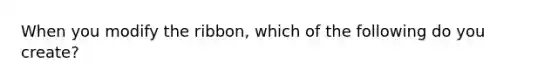 When you modify the ribbon, which of the following do you create?
