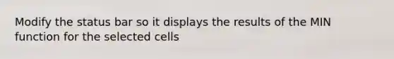 Modify the status bar so it displays the results of the MIN function for the selected cells