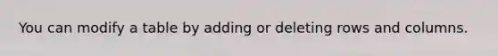 You can modify a table by adding or deleting rows and columns.