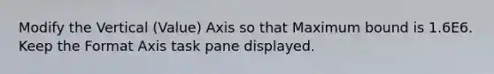 Modify the Vertical (Value) Axis so that Maximum bound is 1.6E6. Keep the Format Axis task pane displayed.