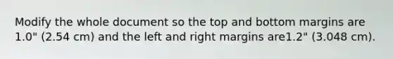 Modify the whole document so the top and bottom margins are 1.0" (2.54 cm) and the left and right margins are1.2" (3.048 cm).