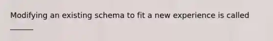 Modifying an existing schema to fit a new experience is called ______