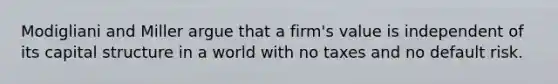 Modigliani and Miller argue that a firm's value is independent of its capital structure in a world with no taxes and no default risk.