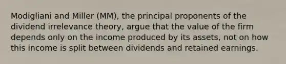 Modigliani and Miller (MM), the principal proponents of the dividend irrelevance theory, argue that the value of the firm depends only on the income produced by its assets, not on how this income is split between dividends and retained earnings.