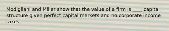 Modigliani and Miller show that the value of a firm is ____ capital structure given perfect capital markets and no corporate income taxes.