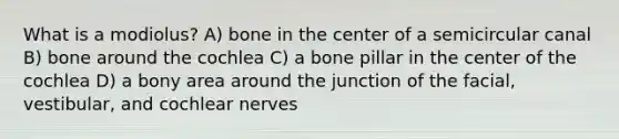 What is a modiolus? A) bone in the center of a semicircular canal B) bone around the cochlea C) a bone pillar in the center of the cochlea D) a bony area around the junction of the facial, vestibular, and cochlear nerves