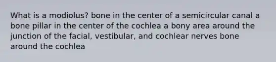 What is a modiolus? bone in the center of a semicircular canal a bone pillar in the center of the cochlea a bony area around the junction of the facial, vestibular, and cochlear nerves bone around the cochlea