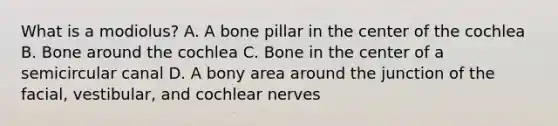 What is a modiolus? A. A bone pillar in the center of the cochlea B. Bone around the cochlea C. Bone in the center of a semicircular canal D. A bony area around the junction of the facial, vestibular, and cochlear nerves