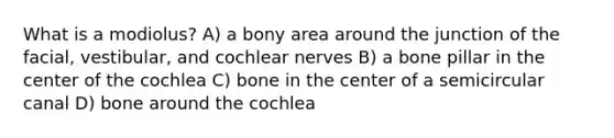 What is a modiolus? A) a bony area around the junction of the facial, vestibular, and cochlear nerves B) a bone pillar in the center of the cochlea C) bone in the center of a semicircular canal D) bone around the cochlea