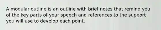 A modular outline is an outline with brief notes that remind you of the key parts of your speech and references to the support you will use to develop each point.