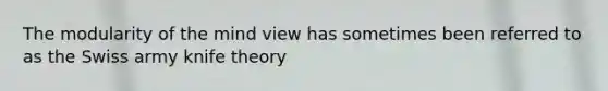 The modularity of the mind view has sometimes been referred to as the Swiss army knife theory