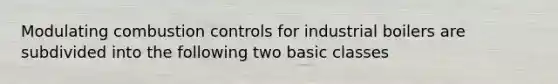 Modulating combustion controls for industrial boilers are subdivided into the following two basic classes