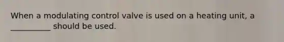 When a modulating control valve is used on a heating unit, a __________ should be used.