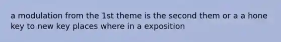 a modulation from the 1st theme is the second them or a a hone key to new key places where in a exposition