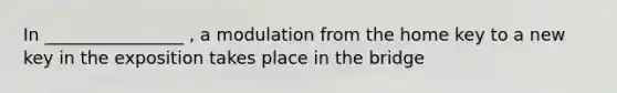 In ________________ , a modulation from the home key to a new key in the exposition takes place in the bridge