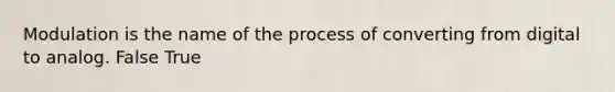 Modulation is the name of the process of converting from digital to analog. False True