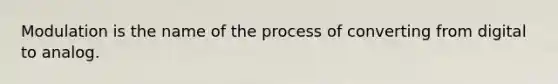 Modulation is the name of the process of converting from digital to analog.