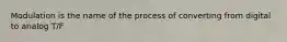 Modulation is the name of the process of converting from digital to analog T/F