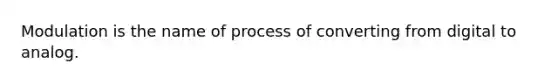 Modulation is the name of process of converting from digital to analog.