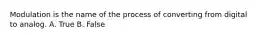 Modulation is the name of the process of converting from digital to analog. A. True B. False