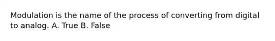 Modulation is the name of the process of converting from digital to analog. A. True B. False