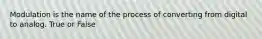 Modulation is the name of the process of converting from digital to analog. True or False