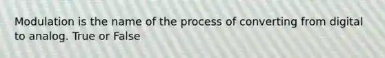 Modulation is the name of the process of converting from digital to analog. True or False