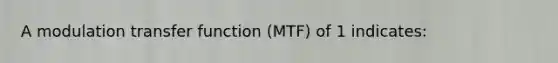 A modulation transfer function (MTF) of 1 indicates: