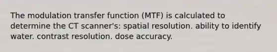 The modulation transfer function (MTF) is calculated to determine the CT scanner's: spatial resolution. ability to identify water. contrast resolution. dose accuracy.