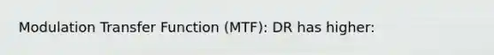 Modulation Transfer Function (MTF): DR has higher: