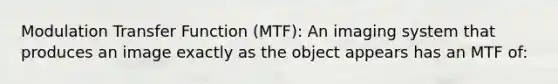 Modulation Transfer Function (MTF): An imaging system that produces an image exactly as the object appears has an MTF of: