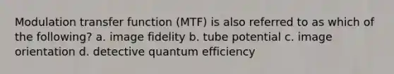 Modulation transfer function (MTF) is also referred to as which of the following? a. image fidelity b. tube potential c. image orientation d. detective quantum efficiency