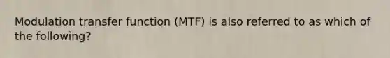 Modulation transfer function (MTF) is also referred to as which of the following?