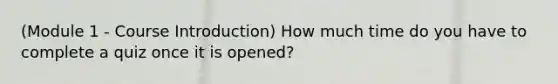 (Module 1 - Course Introduction) How much time do you have to complete a quiz once it is opened?