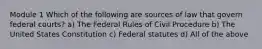 Module 1 Which of the following are sources of law that govern federal courts? a) The Federal Rules of Civil Procedure b) The United States Constitution c) Federal statutes d) All of the above