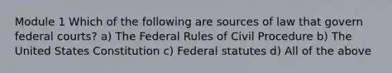 Module 1 Which of the following are sources of law that govern <a href='https://www.questionai.com/knowledge/kzzdxYQ4u6-federal-courts' class='anchor-knowledge'>federal courts</a>? a) The Federal Rules of Civil Procedure b) The United States Constitution c) Federal statutes d) All of the above