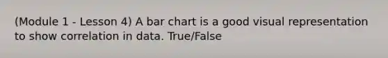 (Module 1 - Lesson 4) A bar chart is a good visual representation to show correlation in data. True/False