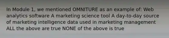 In Module 1, we mentioned OMNITURE as an example of: Web analytics software A marketing science tool A day-to-day source of marketing intelligence data used in marketing management ALL the above are true NONE of the above is true